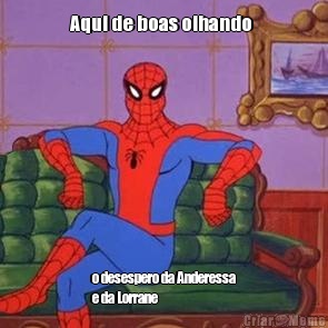 Aqui de boas olhando  o desespero da Anderessa
e da Lorrane 