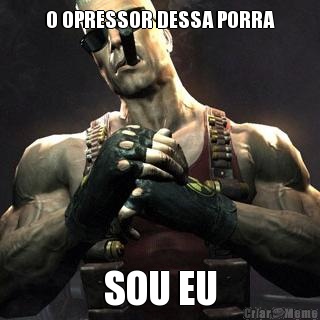 O OPRESSOR DESSA PORRA SOU EU