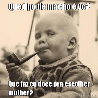 Que tipo de macho � vc? Que faz cu doce pra escolher
mulher?