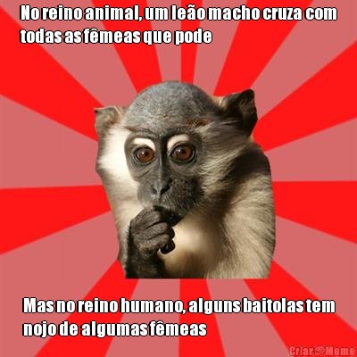 No reino animal, um le�o macho cruza com
todas as f�meas que pode Mas no reino humano, alguns baitolas tem
nojo de algumas f�meas