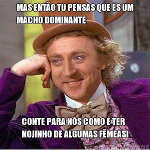 MAS ENT�O TU PENSAS QUE �S UM
MACHO DOMINANTE CONTE PARA N�S COMO � TER
NOJINHO DE ALGUMAS F�MEAS!