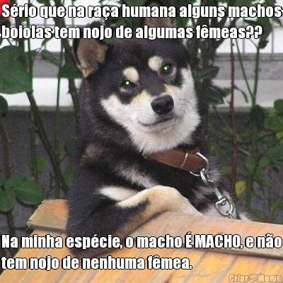 S�rio que na ra�a humana alguns machos
boiolas tem nojo de algumas f�meas?? Na minha esp�cie, o macho � MACHO, e n�o
tem nojo de nenhuma f�mea.