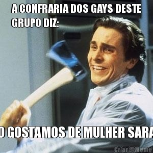 A CONFRARIA DOS GAYS DESTE
GRUPO DIZ: N�O GOSTAMOS DE MULHER SARADA