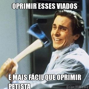 OPRIMIR ESSES VIADOS � MAIS F�CIL QUE OPRIMIR
PETISTA