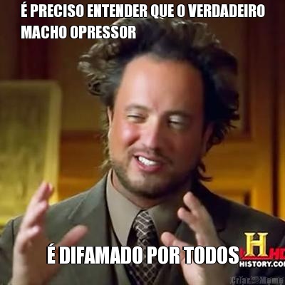 � PRECISO ENTENDER QUE O VERDADEIRO
MACHO OPRESSOR � DIFAMADO POR TODOS