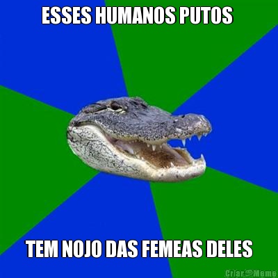 ESSES HUMANOS PUTOS  TEM NOJO DAS FEMEAS DELES