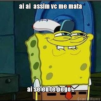 ai ai  assim vc me mata ai se eu te pego ..