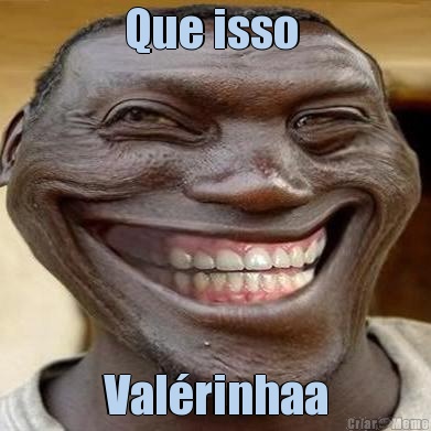 Que isso  Val�rinhaa