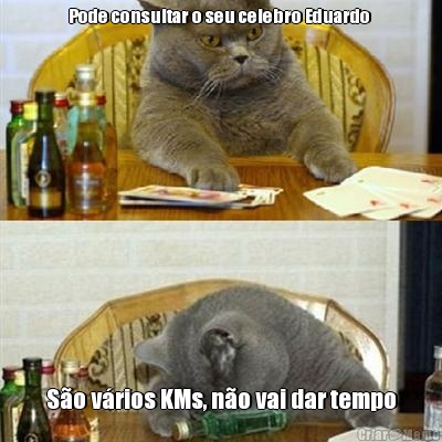 Pode consultar o seu celebro Eduardo  S�o v�rios KMs, n�o vai dar tempo
