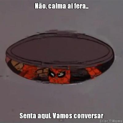 N�o, calma ai fera... Senta aqui. Vamos conversar