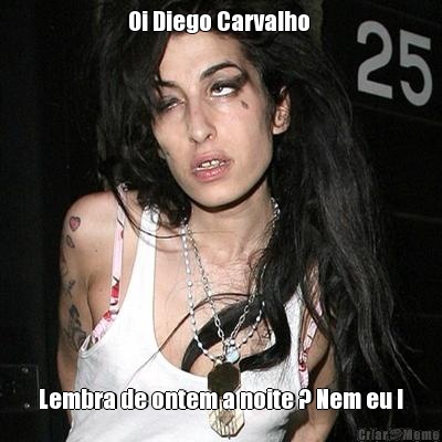 Oi Diego Carvalho  Lembra de ontem a noite ? Nem eu !