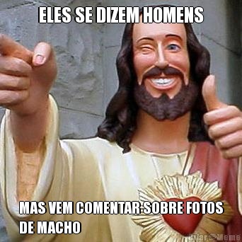 ELES SE DIZEM HOMENS MAS VEM COMENTAR SOBRE FOTOS
DE MACHO