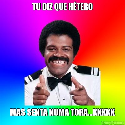 TU DIZ QUE H�TERO MAS SENTA NUMA TORA...KKKKK