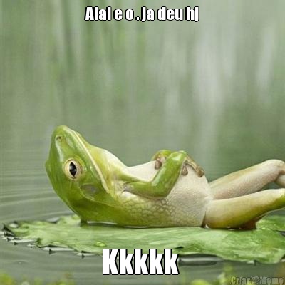 Aiai e o . ja deu hj Kkkkk 