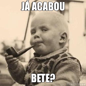 J� ACABOU BETE?