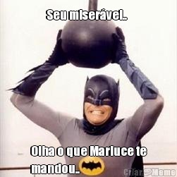 Seu miser�vel..   Olha o que Marluce te
mandou.. 