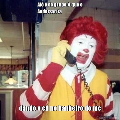 Al� � do grupo, � que o
Anderson ta  dando o c� no banheiro do mc