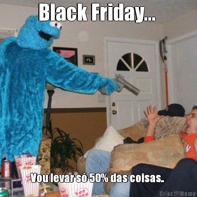 Black Friday...  Vou levar s� 50% das coisas.. 