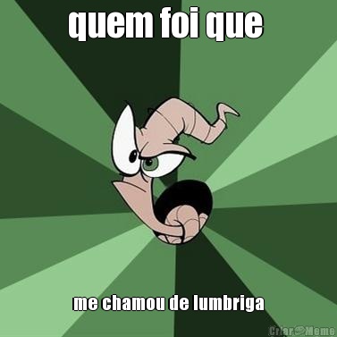 quem foi que  me chamou de lumbriga