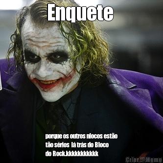 Enquete  porque os outros nlocos est�o
t�o s�rios  l� tr�s do Bloco
do Rock.kkkkkkkkkkk