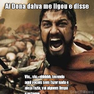 Ai Dona dalva me ligou e disse Viu... viu... ehhhhh. tovendo
aqui voceis sem fazer nada e
aloja fazia, vai alguem limpa
o estoque...