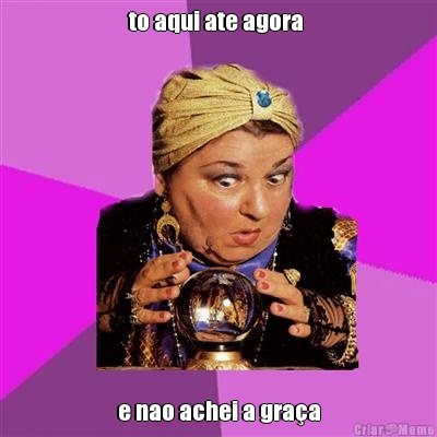 to aqui ate agora  e nao achei a gra�a