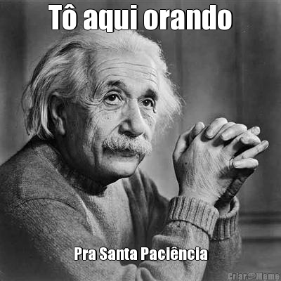 T� aqui orando Pra Santa Paci�ncia