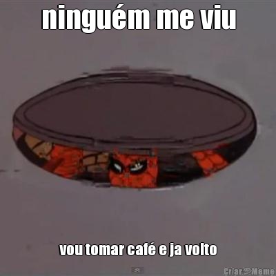 ningu�m me viu vou tomar caf� e ja volto
