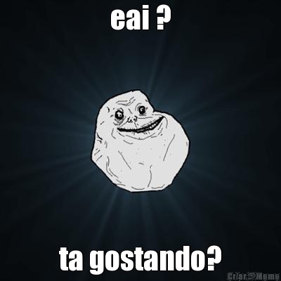 eai ? ta gostando?