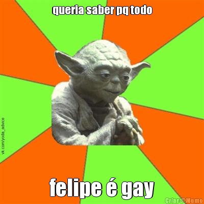 queria saber pq todo felipe � gay