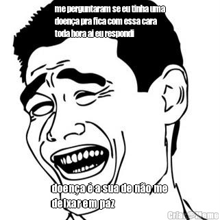 me perguntaram se eu tinha uma
doen�a pra fica com essa cara
toda hora ai eu respondi doen�a � a sua de n�o me
deixar em paz