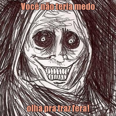 Voc� n�o teria medo olha pra traz fera!