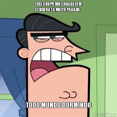 ESSE GRUPO DOS CHAGAS SEM
CENSURA TA MUITO PARADO  TODO MUNDO DORMINDO