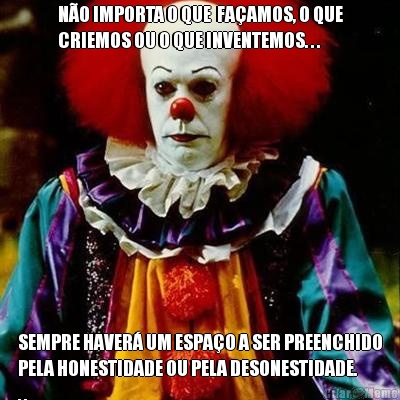 N�O IMPORTA O QUE  FA�AMOS, O QUE
CRIEMOS OU O QUE INVENTEMOS. . . SEMPRE HAVER� UM ESPA�O A SER PREENCHIDO
PELA HONESTIDADE OU PELA DESONESTIDADE.
. .