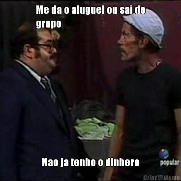 Me da o aluguel ou sai do
grupo Nao ja tenho o dinhero
