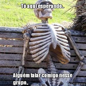 T� aqui esperando..  Algu�m falar comigo nesse
grupo.. 