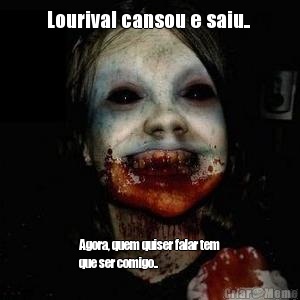 Lourival cansou e saiu..  Agora, quem quiser falar tem
que ser comigo.. 