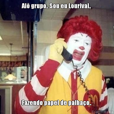 Al� grupo.. Sou eu Lourival..  Fazendo papel de palha�o.. 