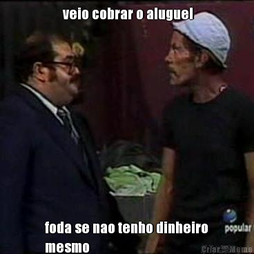  veio cobrar o aluguel foda se nao tenho dinheiro
mesmo