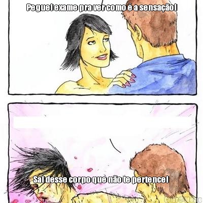 Peguei exame pra ver como � a sensa��o! Sai desse corpo que n�o te pertence! 
