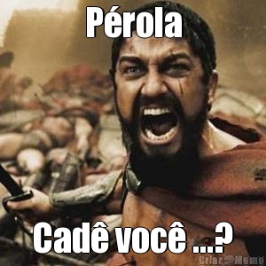 P�rola Cad� voc� ...?