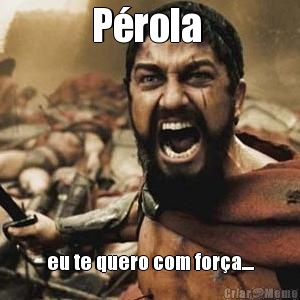 P�rola  eu te quero com for�a....