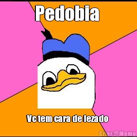Pedobia  Vc tem cara de lezado 