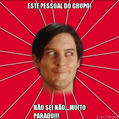 ESTE PESSOAL DO GRUPO! N�O SEI N�O.....MUITO
PARADO!!!