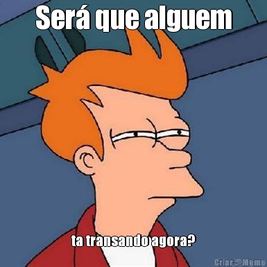Ser� que alguem ta transando agora?