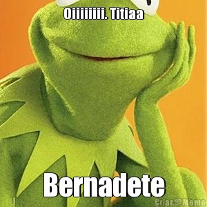 Oiiiiiiii. Titiaa Bernadete