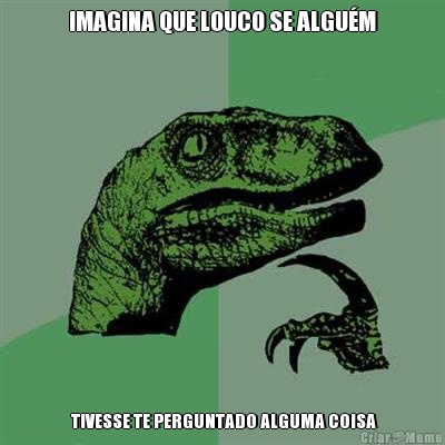 IMAGINA QUE LOUCO SE ALGU�M  TIVESSE TE PERGUNTADO ALGUMA COISA