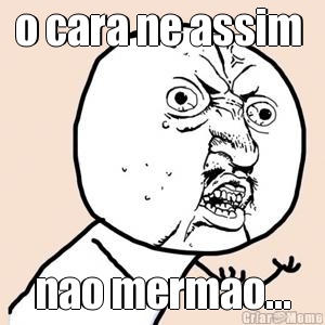 o cara ne assim  nao mermao...