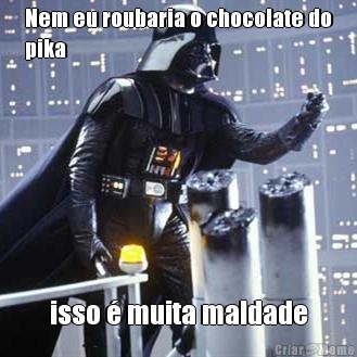 Nem eu roubaria o chocolate do
pika isso � muita maldade