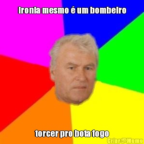 Ironia mesmo � um bombeiro torcer pro bota fogo